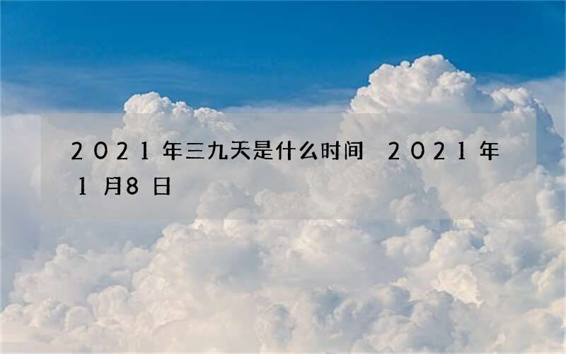 2021年三九天是什么时间 2021年1月8日